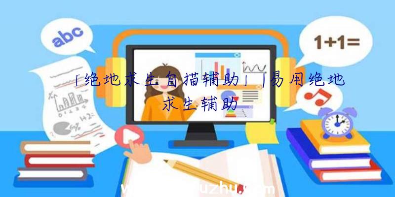 「绝地求生自描辅助」|易用绝地求生辅助